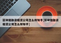 区块链融资租赁公司怎么样知乎[区块链融资租赁公司怎么样知乎]