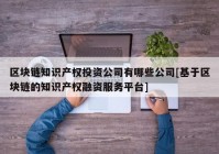 区块链知识产权投资公司有哪些公司[基于区块链的知识产权融资服务平台]