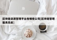 区块链资源管理平台有哪些公司[区块链管理服务系统]