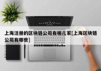 上海注册的区块链公司有哪几家[上海区块链公司有哪些]