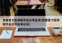 甘肃首个区块链平台公司名单[甘肃首个区块链平台公司名单公示]