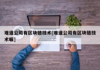 难道公司有区块链技术[难道公司有区块链技术嘛]