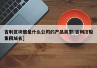 吉利区块链是什么公司的产品类型[吉利控股集团域名]