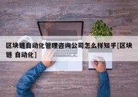 区块链自动化管理咨询公司怎么样知乎[区块链 自动化]