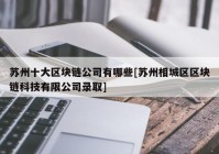 苏州十大区块链公司有哪些[苏州相城区区块链科技有限公司录取]