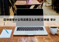 区块链审计公司资质怎么办理[区块链 审计]