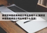 国家区块链应用候选公司名称是什么[国家区块链应用候选公司名称是什么意思]