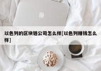 以色列的区块链公司怎么样[以色列赚钱怎么样]