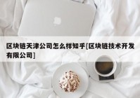 区块链天津公司怎么样知乎[区块链技术开发有限公司]