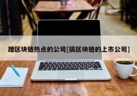 蹭区块链热点的公司[搞区块链的上市公司]