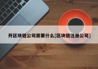 开区块链公司需要什么[区块链注册公司]