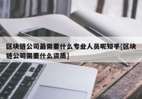 区块链公司最需要什么专业人员呢知乎[区块链公司需要什么资质]