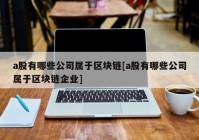 a股有哪些公司属于区块链[a股有哪些公司属于区块链企业]