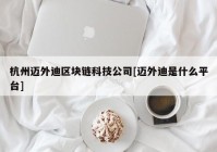 杭州迈外迪区块链科技公司[迈外迪是什么平台]