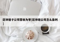 区块链子公司营收为零[区块链公司怎么盈利]