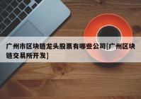 广州市区块链龙头股票有哪些公司[广州区块链交易所开发]