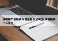 区块链产业投资平台是什么公司[区块链投资什么意思]