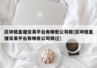 区块链直播交易平台有哪些公司做[区块链直播交易平台有哪些公司做过]