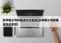 区块链公司的融资方式包括[区块链公司的融资方式包括]