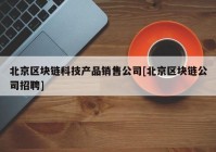 北京区块链科技产品销售公司[北京区块链公司招聘]