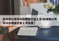 区块链公司可以在哪些行业上市[区块链公司可以在哪些行业上市交易]